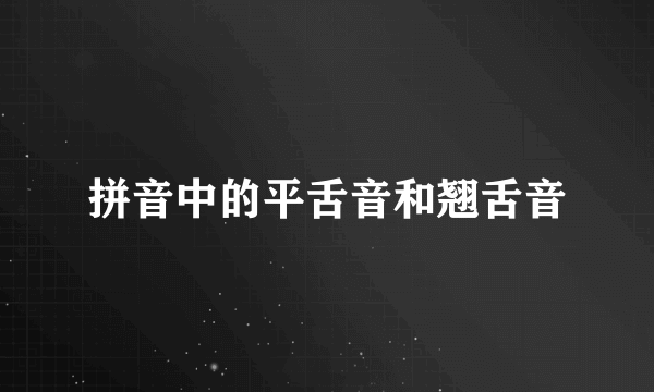 拼音中的平舌音和翘舌音