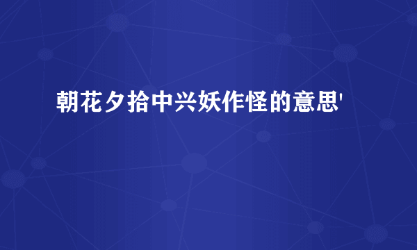 朝花夕拾中兴妖作怪的意思'