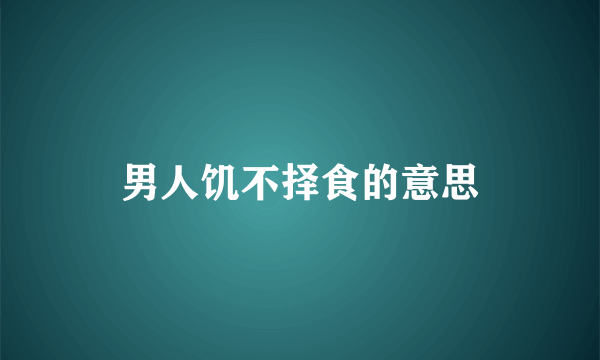 男人饥不择食的意思