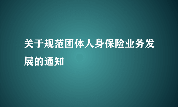 关于规范团体人身保险业务发展的通知