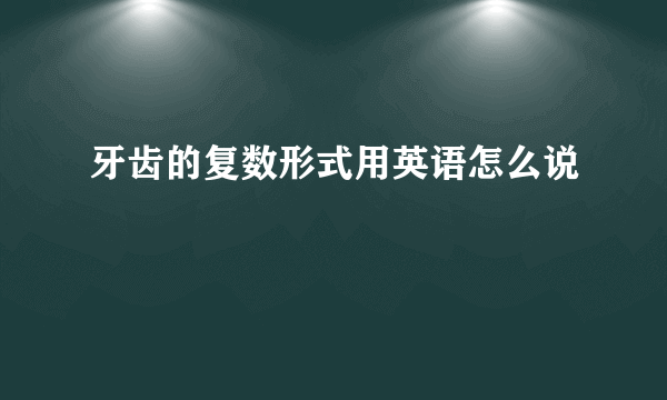 牙齿的复数形式用英语怎么说