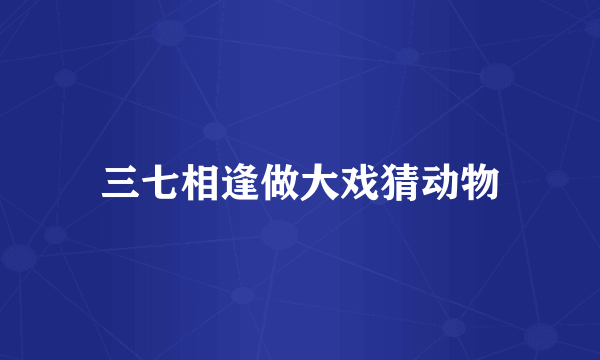 三七相逢做大戏猜动物