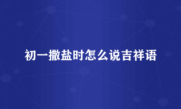 初一撒盐时怎么说吉祥语