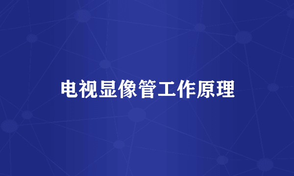 电视显像管工作原理