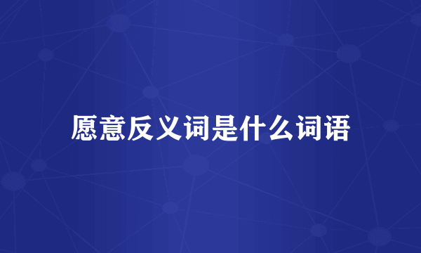愿意反义词是什么词语