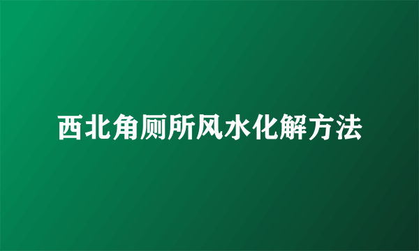 西北角厕所风水化解方法