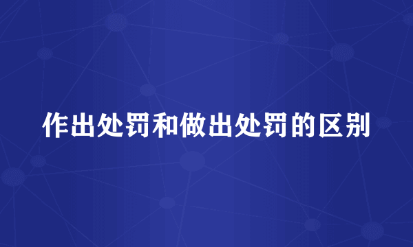 作出处罚和做出处罚的区别