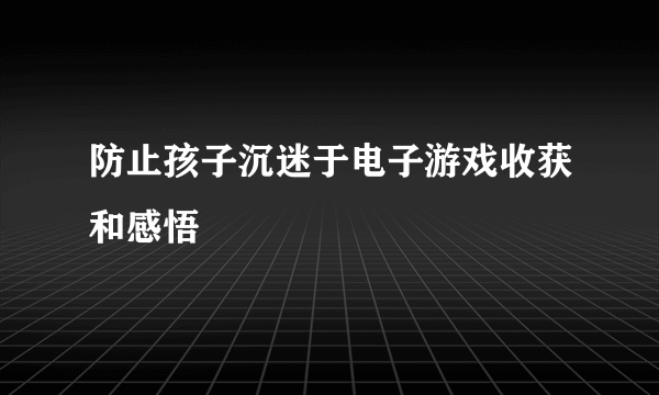 防止孩子沉迷于电子游戏收获和感悟
