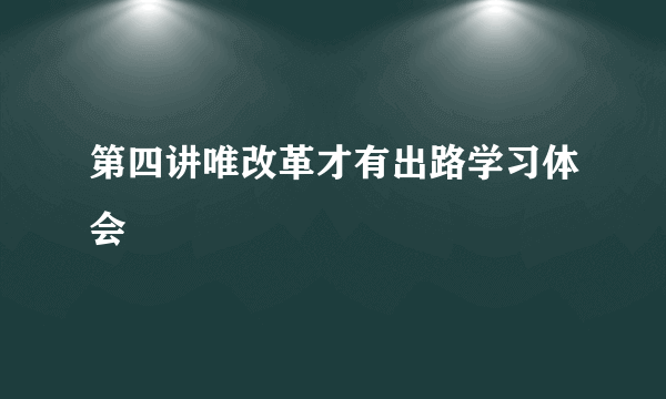 第四讲唯改革才有出路学习体会