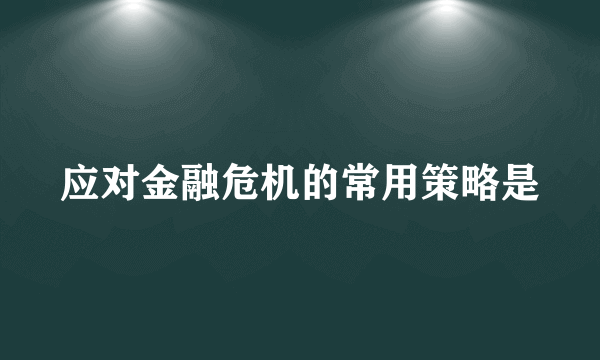 应对金融危机的常用策略是