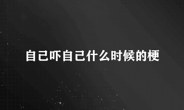 自己吓自己什么时候的梗