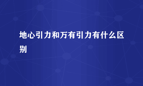 地心引力和万有引力有什么区别