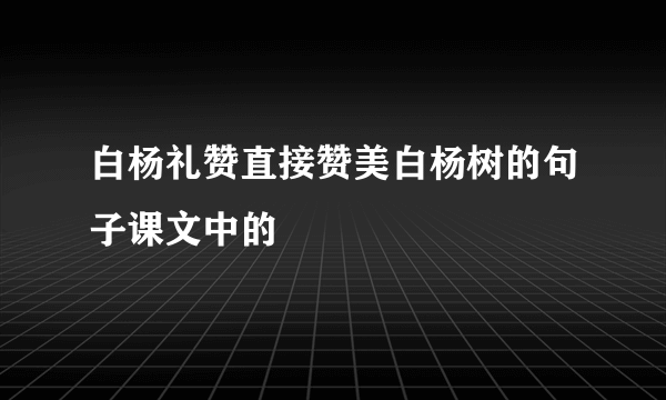 白杨礼赞直接赞美白杨树的句子课文中的