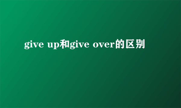 give up和give over的区别