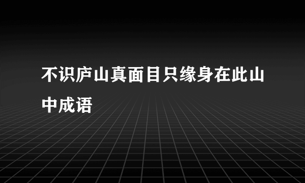 不识庐山真面目只缘身在此山中成语