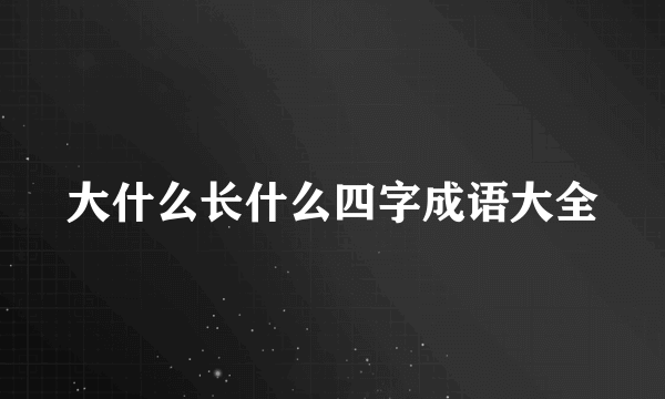 大什么长什么四字成语大全