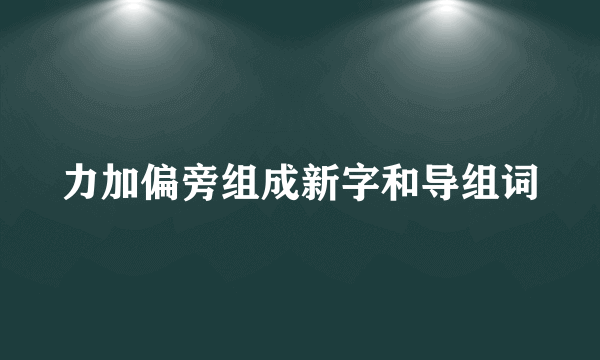 力加偏旁组成新字和导组词