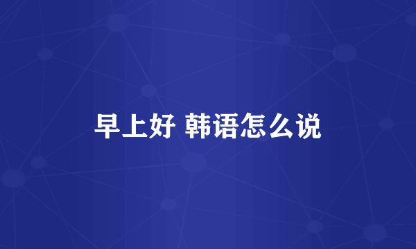早上好 韩语怎么说