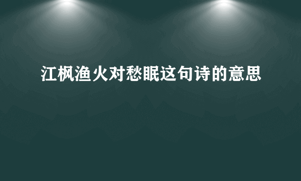 江枫渔火对愁眠这句诗的意思