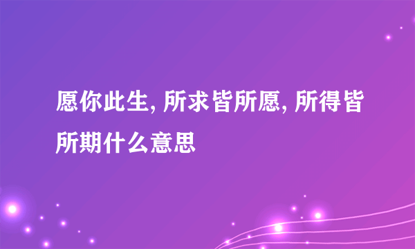 愿你此生, 所求皆所愿, 所得皆所期什么意思