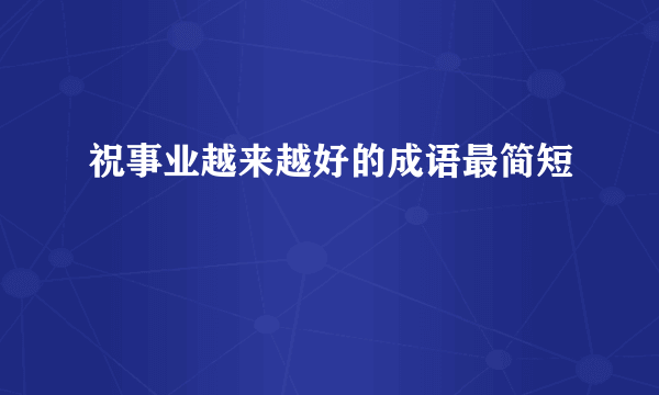 祝事业越来越好的成语最简短