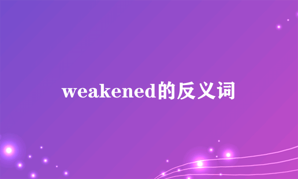 weakened的反义词