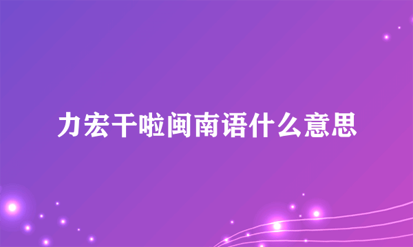 力宏干啦闽南语什么意思