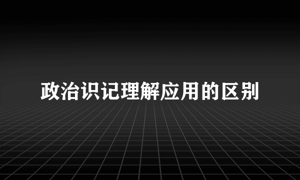 政治识记理解应用的区别