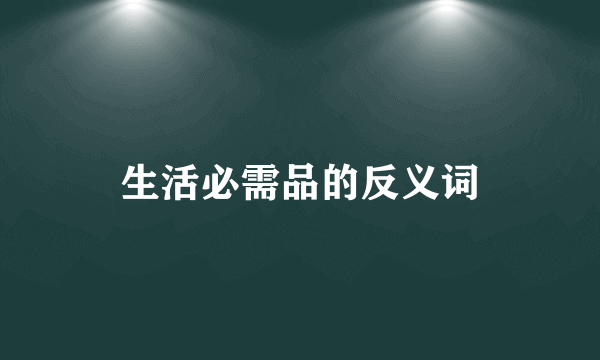 生活必需品的反义词