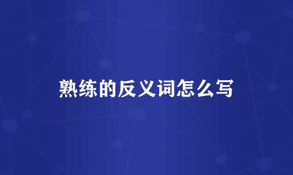 熟练的反义词怎么写