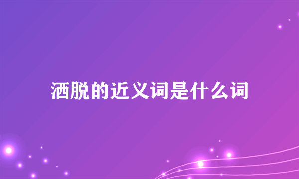 洒脱的近义词是什么词