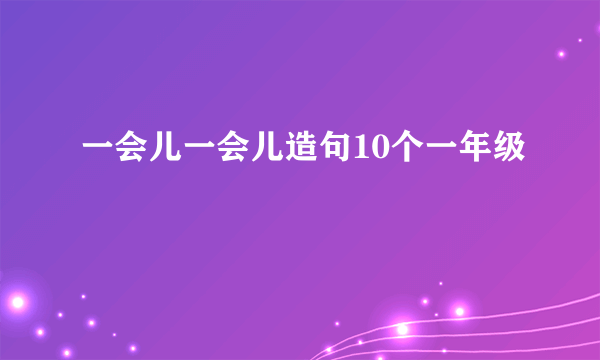 一会儿一会儿造句10个一年级