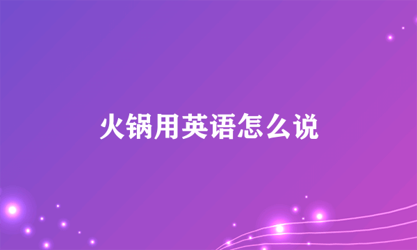 火锅用英语怎么说