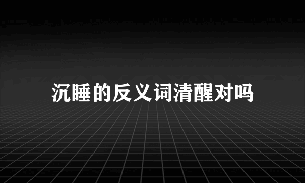 沉睡的反义词清醒对吗