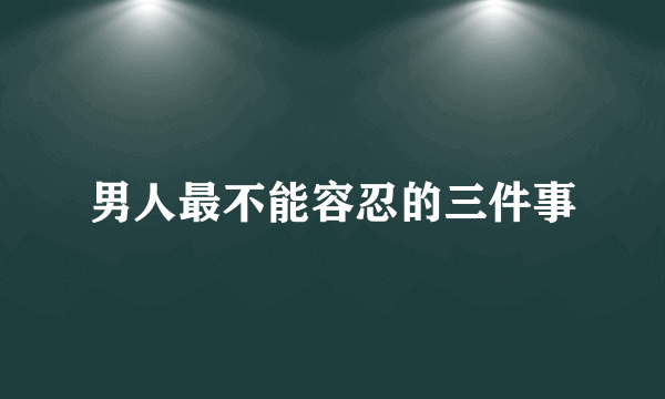 男人最不能容忍的三件事