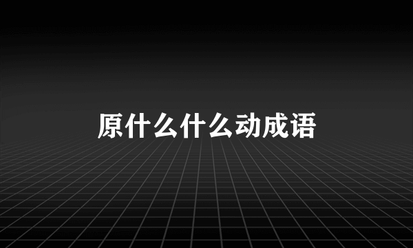 原什么什么动成语