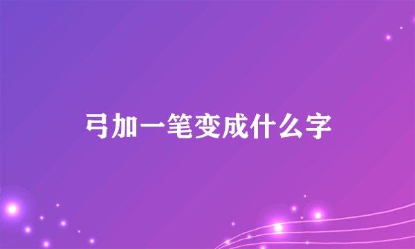 弓加一笔变成什么字