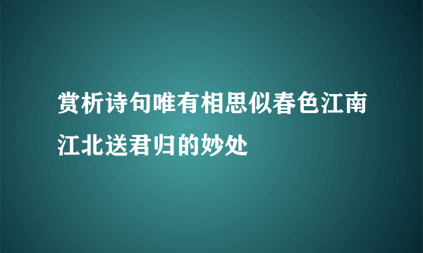 赏析诗句唯有相思似春色江南江北送君归的妙处