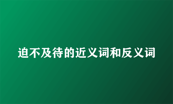 迫不及待的近义词和反义词