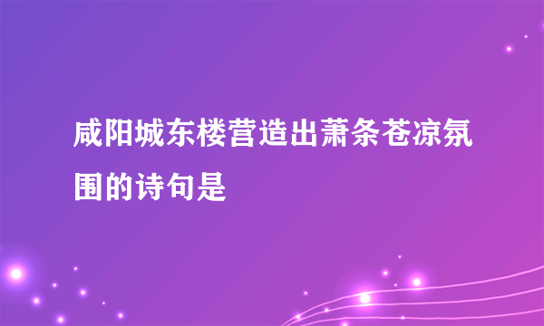 咸阳城东楼营造出萧条苍凉氛围的诗句是