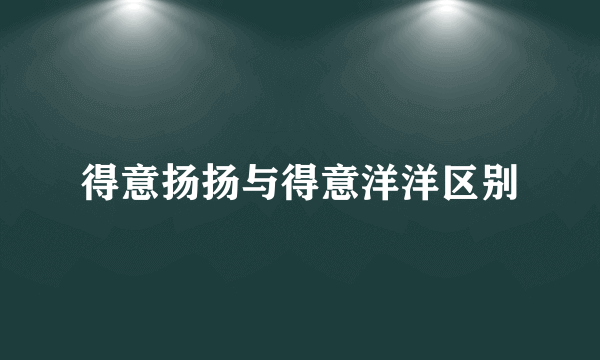 得意扬扬与得意洋洋区别
