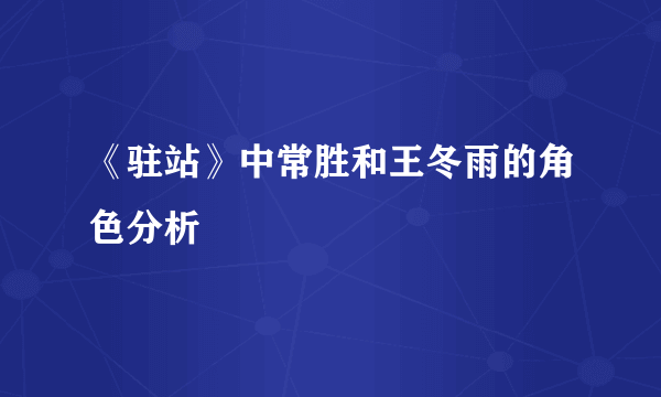 《驻站》中常胜和王冬雨的角色分析