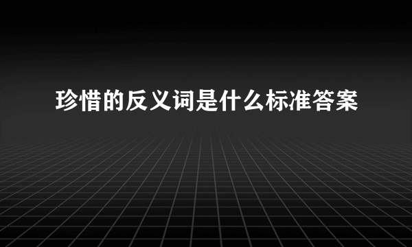 珍惜的反义词是什么标准答案