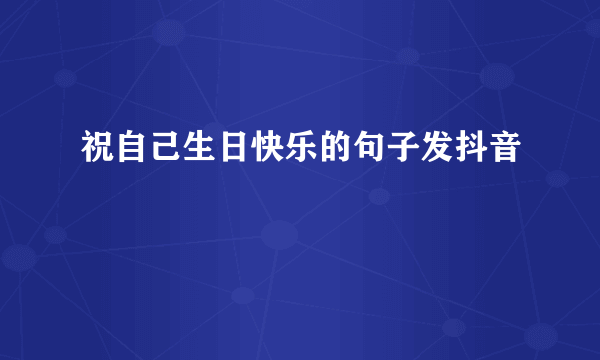 祝自己生日快乐的句子发抖音