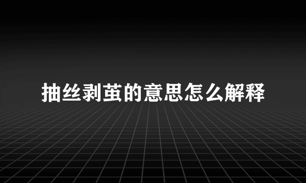 抽丝剥茧的意思怎么解释