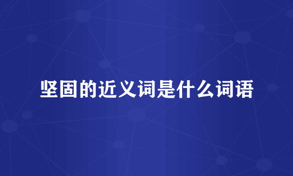 坚固的近义词是什么词语
