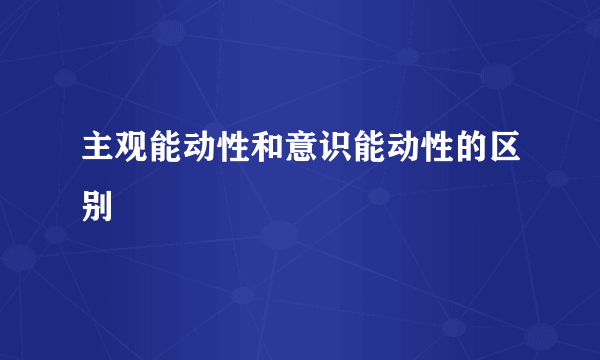 主观能动性和意识能动性的区别
