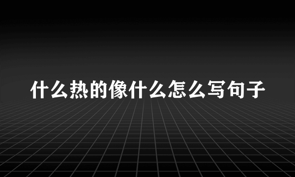什么热的像什么怎么写句子