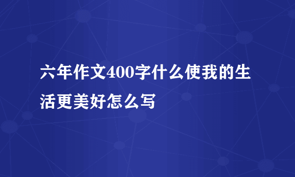 六年作文400字什么使我的生活更美好怎么写