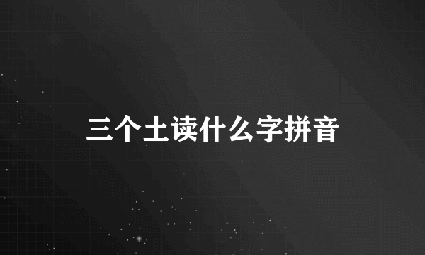 三个土读什么字拼音